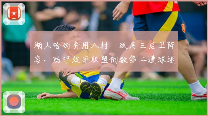 湖人哈姆弃用八村塁改用三后卫阵容,防守效率联盟倒数第二遭球迷炮轰