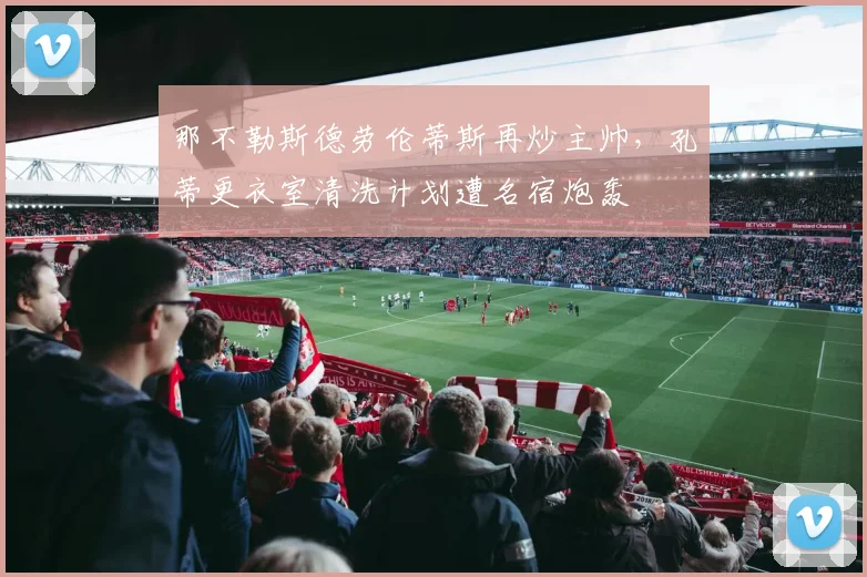 那不勒斯德劳伦蒂斯再炒主帅，孔蒂更衣室清洗计划遭名宿炮轰
