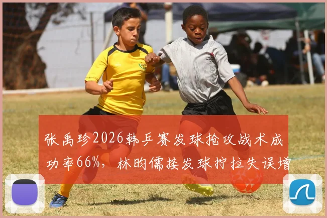 张禹珍2026韩乒赛发球抢攻战术成功率66%,林昀儒接发球拧拉失误增多