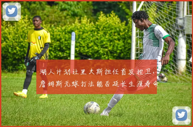 湖人计划让里夫斯担任首发控卫，詹姆斯无球打法能否延长生涯寿命