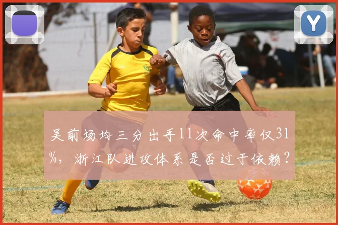 吴前场均三分出手11次命中率仅31%,浙江队进攻体系是否过于依赖?