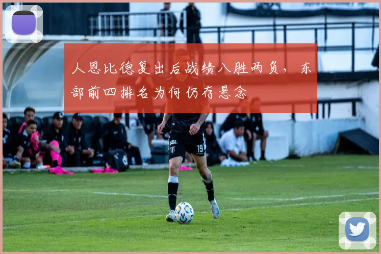 人恩比德复出后战绩八胜两负，东部前四排名为何仍存悬念