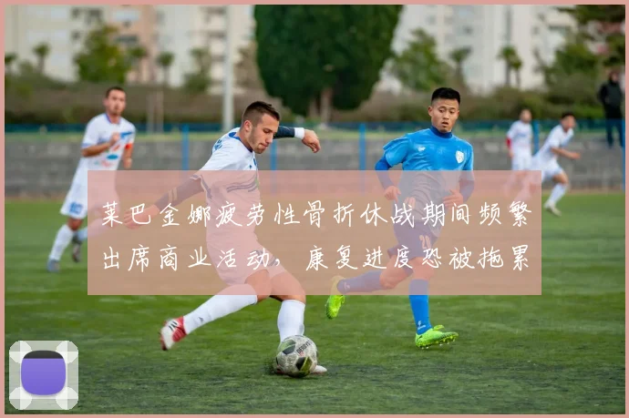 莱巴金娜疲劳性骨折休战期间频繁出席商业活动,康复进度恐被拖累