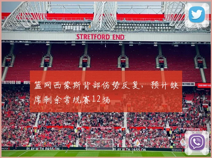 篮网西蒙斯背部伤势反复，预计缺席剩余常规赛12场