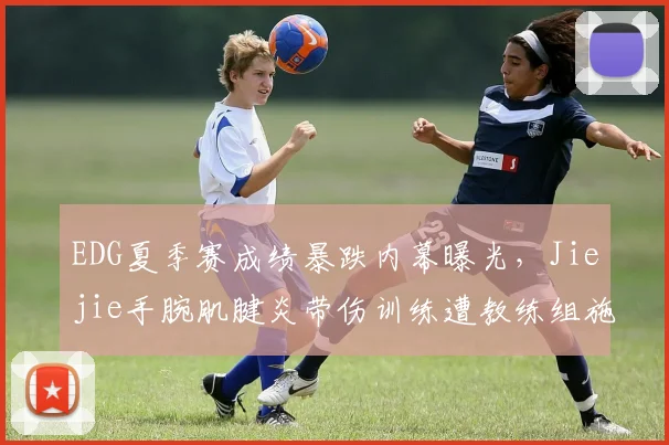 EDG夏季赛成绩暴跌内幕曝光，Jiejie手腕肌腱炎带伤训练遭教练组施压