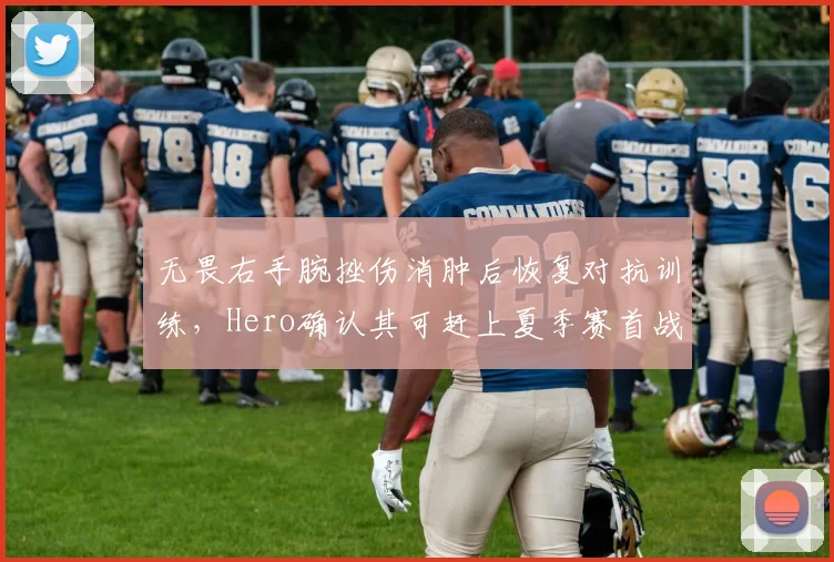 无畏右手腕挫伤消肿后恢复对抗训练，Hero确认其可赶上夏季赛首战