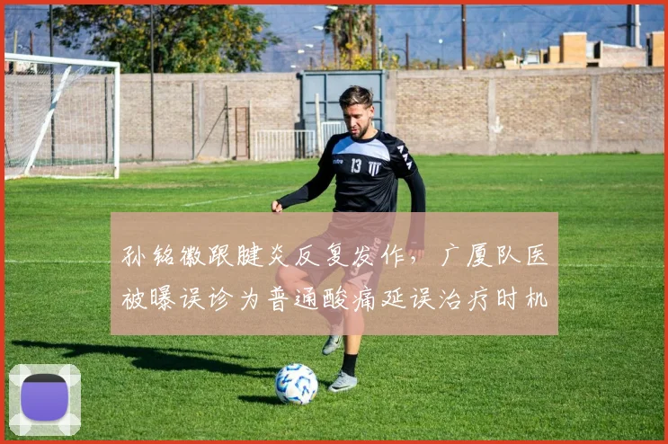 孙铭徽跟腱炎反复发作,广厦队医被曝误诊为普通酸痛延误治疗时机