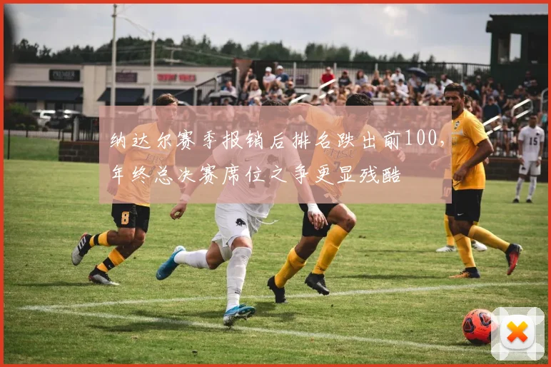 纳达尔赛季报销后排名跌出前100，年终总决赛席位之争更显残酷